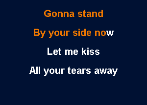 Gonna stand
By your side now

Let me kiss

All your tears away