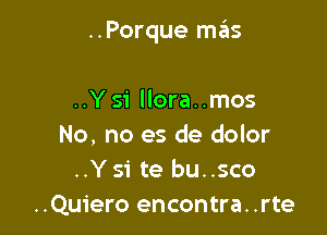 ..Porque mas

..Ysi llora..mos
No, no es de dolor
..Ysi te bu..sco
..Quiero encontra. .rte