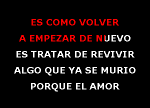 ES COMO VOLVER
A EMPEZAR DE NUEVO
ES TRATAR DE REVIVIR
ALGO QUE YA SE MURIO
PORQUE EL AMOR