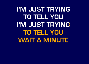 I'M JUST TRYING
TO TELL YOU
I'M JUST TRYING

TO TELL YOU
WAIT A MINUTE