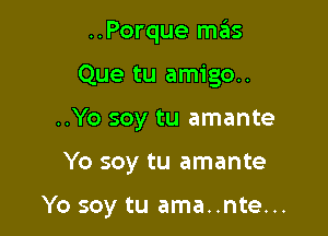 ..Porque mas
Que tu amigo.
..Yo soy tu amante

Yo soy tu amante

Yo soy tu ama..nte...