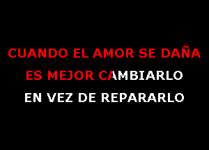 CUANDO EL AMOR SE DANA
ES MEJOR CAM BIARLO
EN VEZ DE REPARARLO