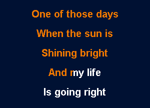 One of those days

When the sun is
Shining bright
And my life
Is going right