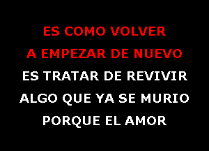 ES COMO VOLVER
A EMPEZAR DE NUEVO
ES TRATAR DE REVIVIR
ALGO QUE YA SE MURIO
PORQUE EL AMOR