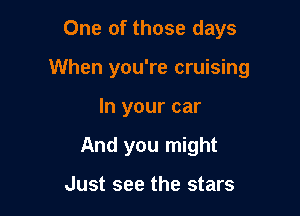 One of those days

When you're cruising

In your car
And you might

Just see the stars