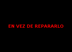 EN VEZ DE REPARARLO