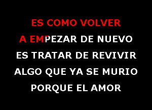 ES COMO VOLVER
A EMPEZAR DE NUEVO
ES TRATAR DE REVIVIR
ALGO QUE YA SE MURIO
PORQUE EL AMOR