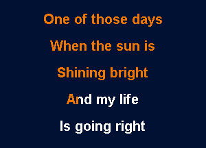 One of those days

When the sun is
Shining bright
And my life
Is going right