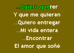 ..Quiero querer
Y que me quieran
..Quiero entregar

..Mi Vida entera
..Encontrar
El amor que sofw