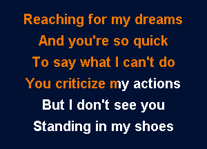 Reaching for my dreams
And you're so quick
To say what I can't do
You criticize my actions
But I don't see you

Standing in my shoes I