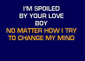 I'M SPOILED
BY YOUR LOVE
BOY
NO MATTER HOWI TRY
TO CHANGE MY MIND