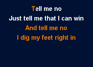 Tell me no
Just tell me that I can win
And tell me no

I dig my feet right in