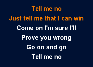 Tell me no
Just tell me that I can win
Come on I'm sure I'll

Prove you wrong
Go on and go
Tell me no