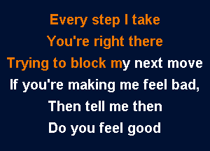 Every step I take
You're right there
Trying to block my next move
If you're making me feel bad,
Then tell me then
Do you feel good