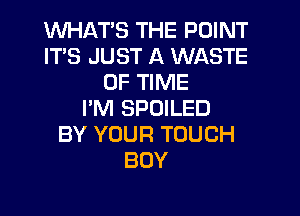 WHATS THE POINT
ITS JUST A WASTE
OF TIME
I'M SPOILED
BY YOUR TOUCH
BOY