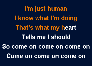 I'm just human
I know what I'm doing
That's what my heart
Tells me I should
So come on come on come on
Come on come on come on