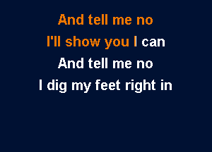 And tell me no
I'll show you I can
And tell me no

I dig my feet right in