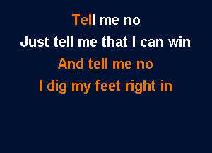 Tell me no
Just tell me that I can win
And tell me no

I dig my feet right in