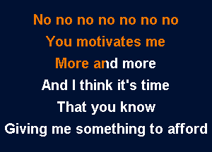 No no no no no no no
You motivates me
More and more
And I think it's time
That you know
Giving me something to afford