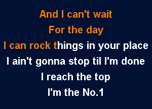 And I can't wait
For the day
I can rock things in your place

I ain't gonna stop til I'm done
I reach the top
I'm the No.1