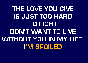 THE LOVE YOU GIVE
IS JUST T00 HARD
TO FIGHT
DON'T WANT TO LIVE
WITHOUT YOU IN MY LIFE
I'M SPOILED