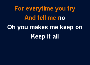 For everytime you try
And tell me no
Oh you makes me keep on

Keep it all