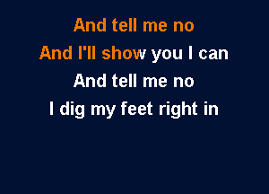 And tell me no
And I'll show you I can
And tell me no

I dig my feet right in