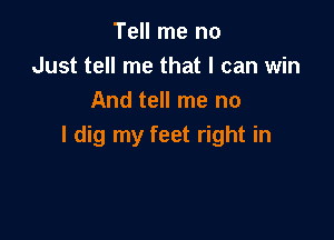 Tell me no
Just tell me that I can win
And tell me no

I dig my feet right in