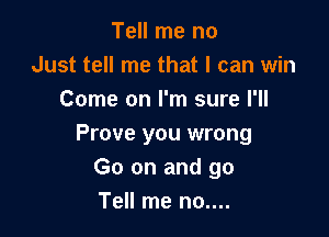 Tell me no
Just tell me that I can win
Come on I'm sure I'll

Prove you wrong
Go on and go
Tell me no....
