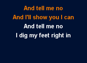 And tell me no
And I'll show you I can
And tell me no

I dig my feet right in