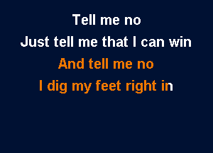 Tell me no
Just tell me that I can win
And tell me no

I dig my feet right in