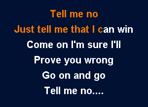 Tell me no
Just tell me that I can win
Come on I'm sure I'll

Prove you wrong
Go on and go
Tell me no....