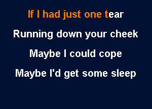 If I had just one tear
Running down your cheek

Maybe I could cope

Maybe I'd get some sleep