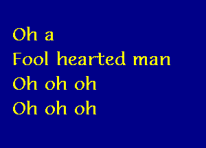 Oh a
Fool hearted man

Oh oh oh
Oh oh oh