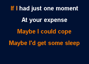 If I had just one moment
At your expense

Maybe I could cope

Maybe I'd get some sleep