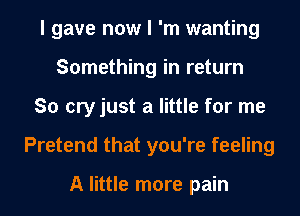 I gave now I 'm wanting
Something in return
So cry just a little for me
Pretend that you're feeling

A little more pain