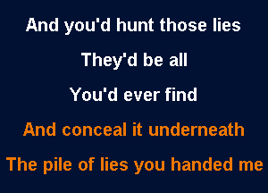 And you'd hunt those lies
They'd be all
You'd ever find
And conceal it underneath

The pile of lies you handed me