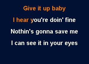 Give it up baby
I hear you're doin' fine

Nothin's gonna save me

I can see it in your eyes