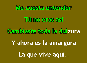 Me cuesta entender
Tu no eras asi
Cambiaste toda la dulzura
Y ahora es la amargura

La que vive aqui..