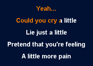 Yeah...
Could you cry a little

Lie just a little

Pretend that you're feeling

A little more pain