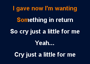 I gave now I'm wanting
Something in return
So cry just a little for me

Yeah...

Cry just a little for me
