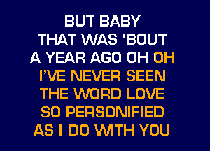 BUT BABY
THAT WAS 'BOUT
A YEAR AGO 0H 0H
I'VE NEVER SEEN
THE WORD LOVE
50 PERSONIFIED
AS I DO WITH YOU