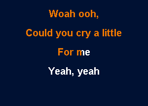 Woah ooh,

Could you cry a little

For me

Yeah, yeah