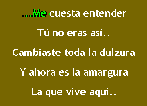 ...Me cuesta entender
Tu no eras asi..
Cambiaste toda la dulzura
Y ahora es la amargura

La que vive aqui..