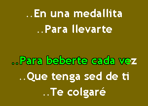 ..En una medallita
..Para llevarte

..Para beberte cada vez
..Que tenga sed de ti
..Te colgarsi