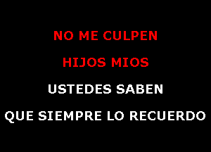 N0 ME CULPEN
HIJOS MIOS
USTEDES SABEN
QUE SIEMPRE L0 RECUERDO