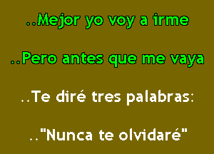 ..Mejor yo voy a irme

..Pero antes que me vaya

..Te dim tres palabrasz

..Nunca te olvidarsi