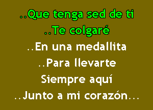 ..Que tenga sed de ti
..Te colgam
..En una medallita

..Para llevarte
Siempre aqui
..Junto a mi coraz6n...