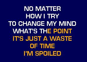 NO MATTER
HDWI TRY
TO CHANGE MY MIND
WHAT'S THE POINT
ITS JUST A WASTE
OF TIME
I'M SPOILED