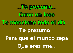 ..Te presumo..
Como un loco
Te menciono todo el dia...

Te presumo..
Para que el mundo sepa
Que eres mia..